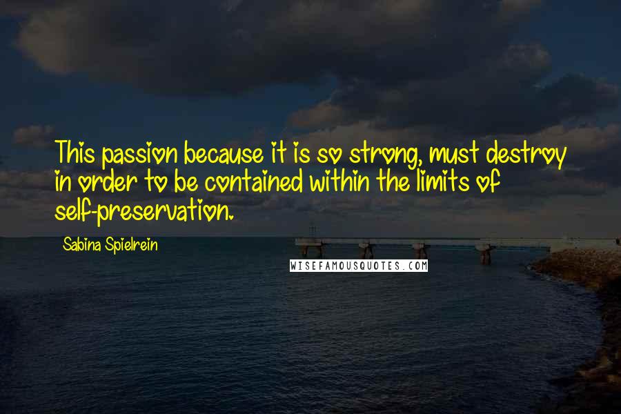 Sabina Spielrein Quotes: This passion because it is so strong, must destroy in order to be contained within the limits of self-preservation.