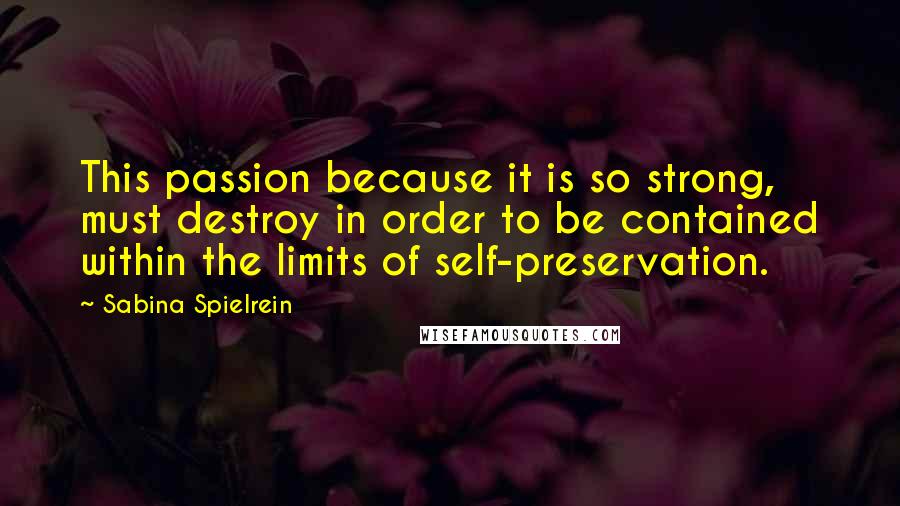 Sabina Spielrein Quotes: This passion because it is so strong, must destroy in order to be contained within the limits of self-preservation.