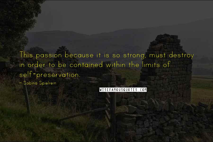 Sabina Spielrein Quotes: This passion because it is so strong, must destroy in order to be contained within the limits of self-preservation.