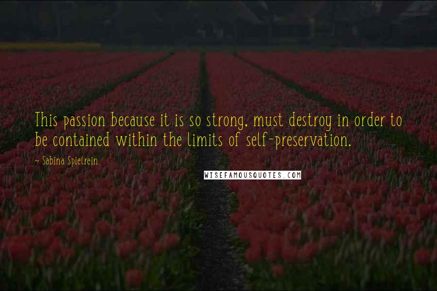 Sabina Spielrein Quotes: This passion because it is so strong, must destroy in order to be contained within the limits of self-preservation.