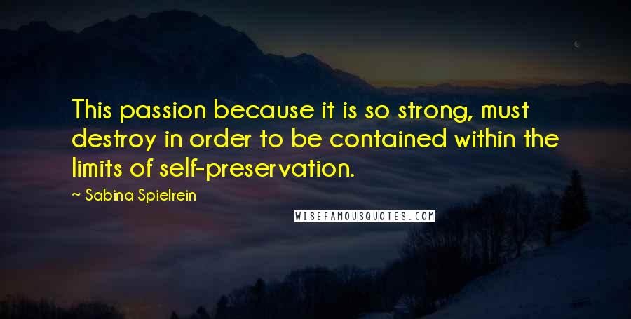 Sabina Spielrein Quotes: This passion because it is so strong, must destroy in order to be contained within the limits of self-preservation.