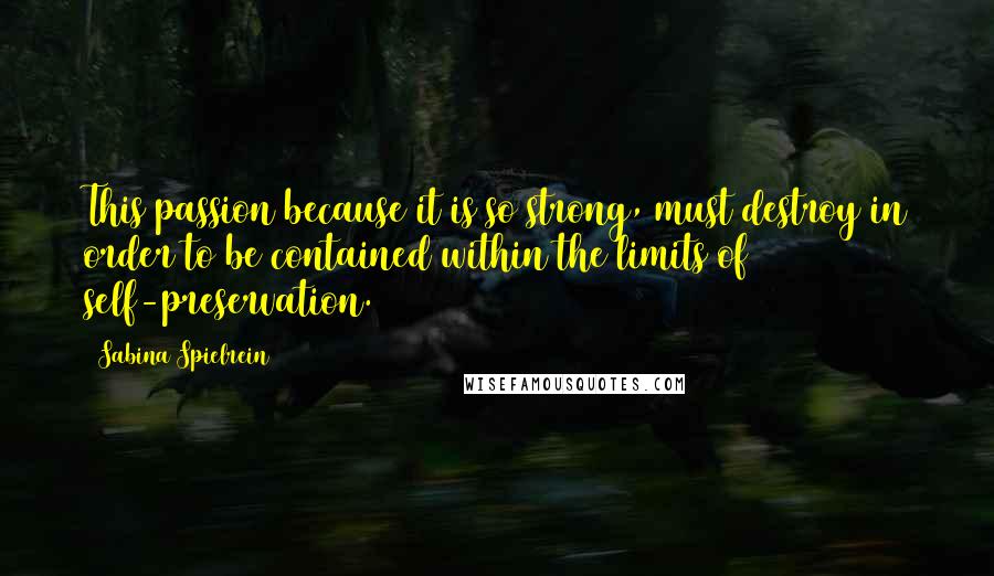 Sabina Spielrein Quotes: This passion because it is so strong, must destroy in order to be contained within the limits of self-preservation.