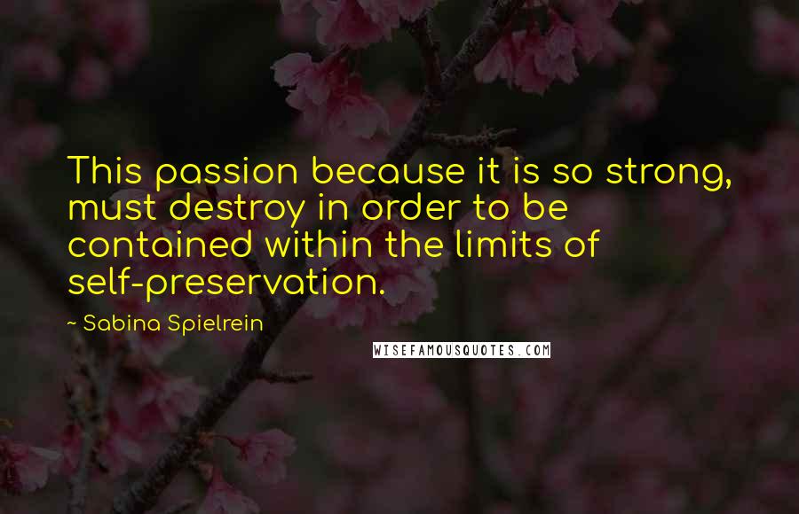 Sabina Spielrein Quotes: This passion because it is so strong, must destroy in order to be contained within the limits of self-preservation.