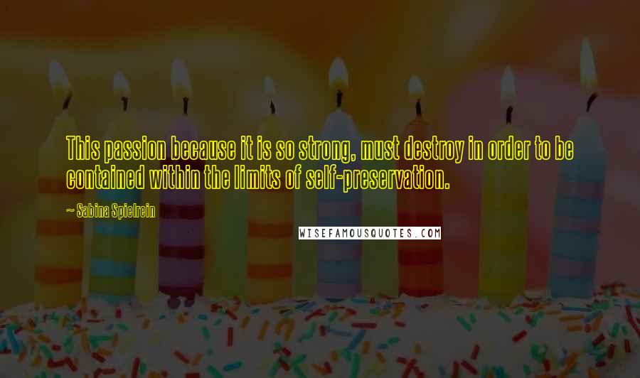 Sabina Spielrein Quotes: This passion because it is so strong, must destroy in order to be contained within the limits of self-preservation.