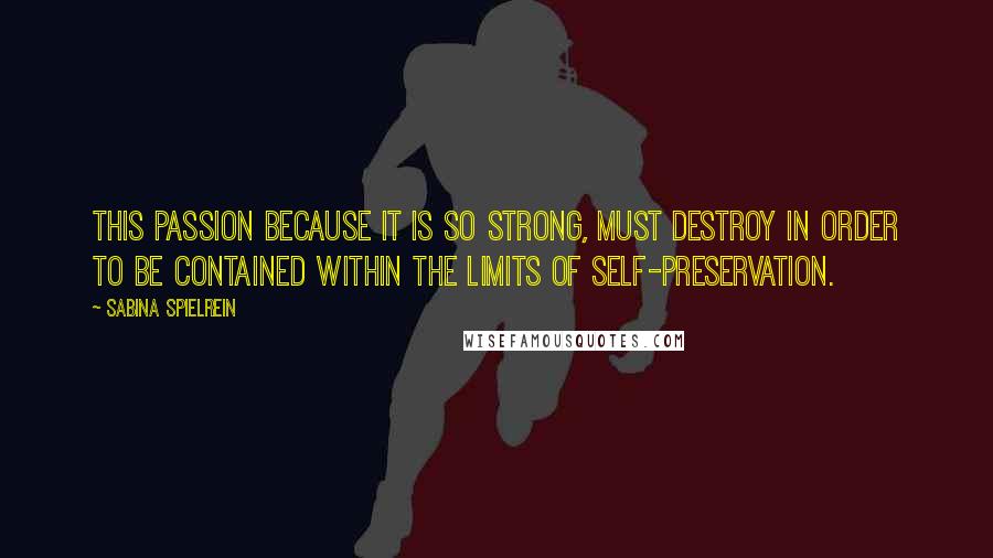 Sabina Spielrein Quotes: This passion because it is so strong, must destroy in order to be contained within the limits of self-preservation.