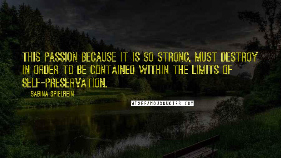 Sabina Spielrein Quotes: This passion because it is so strong, must destroy in order to be contained within the limits of self-preservation.