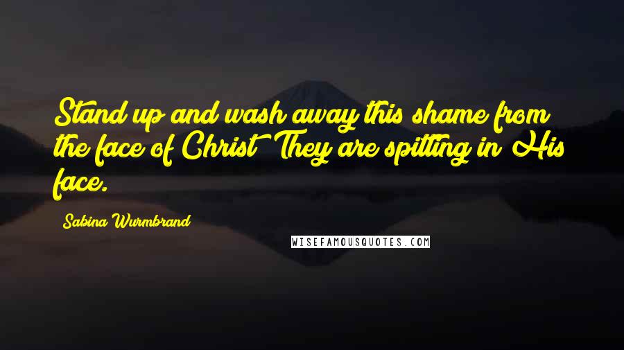 Sabina Wurmbrand Quotes: Stand up and wash away this shame from the face of Christ! They are spitting in His face.