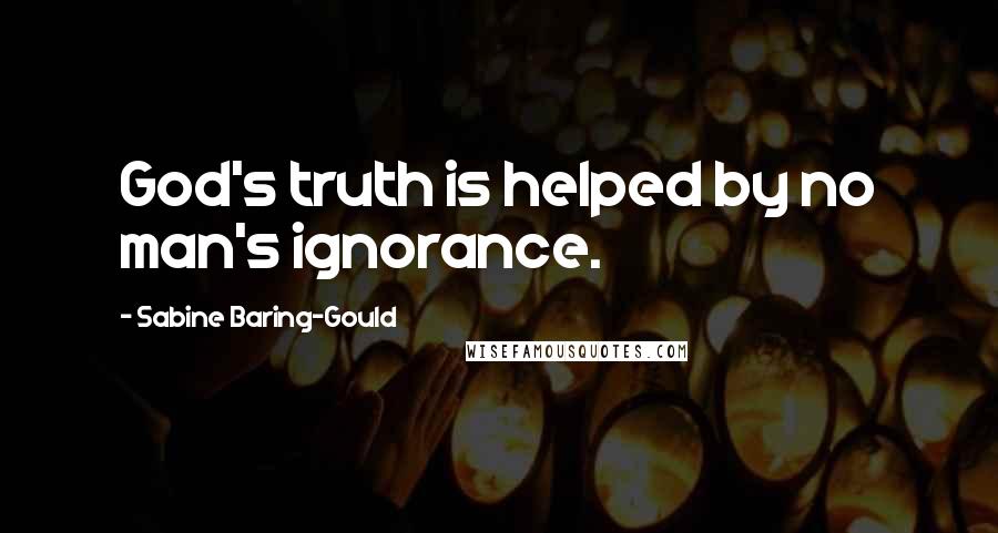 Sabine Baring-Gould Quotes: God's truth is helped by no man's ignorance.