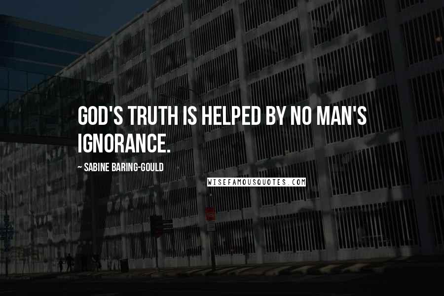 Sabine Baring-Gould Quotes: God's truth is helped by no man's ignorance.