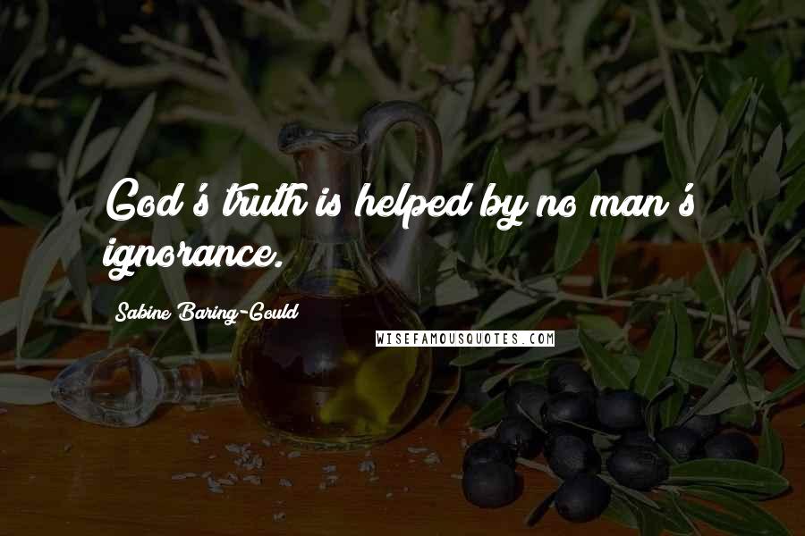 Sabine Baring-Gould Quotes: God's truth is helped by no man's ignorance.
