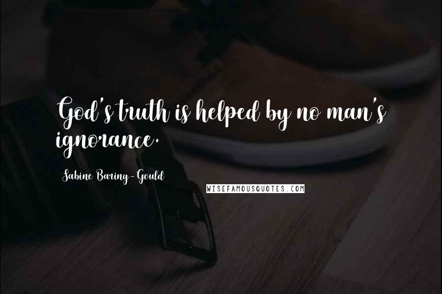 Sabine Baring-Gould Quotes: God's truth is helped by no man's ignorance.