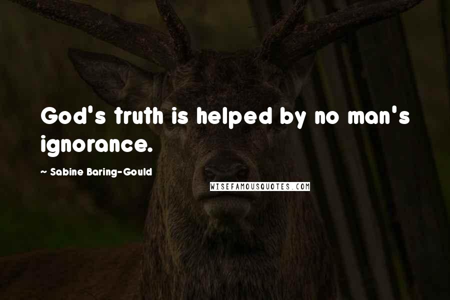 Sabine Baring-Gould Quotes: God's truth is helped by no man's ignorance.