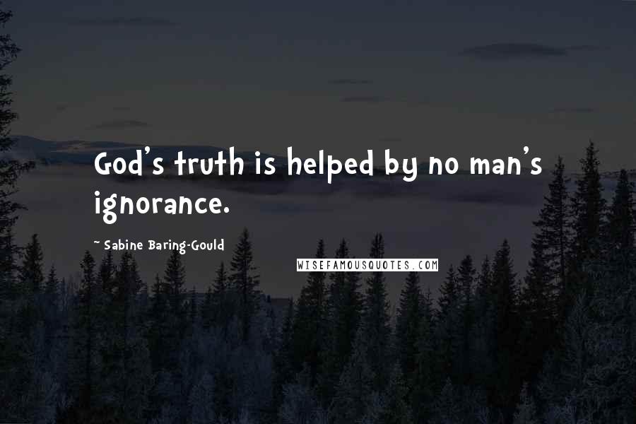 Sabine Baring-Gould Quotes: God's truth is helped by no man's ignorance.