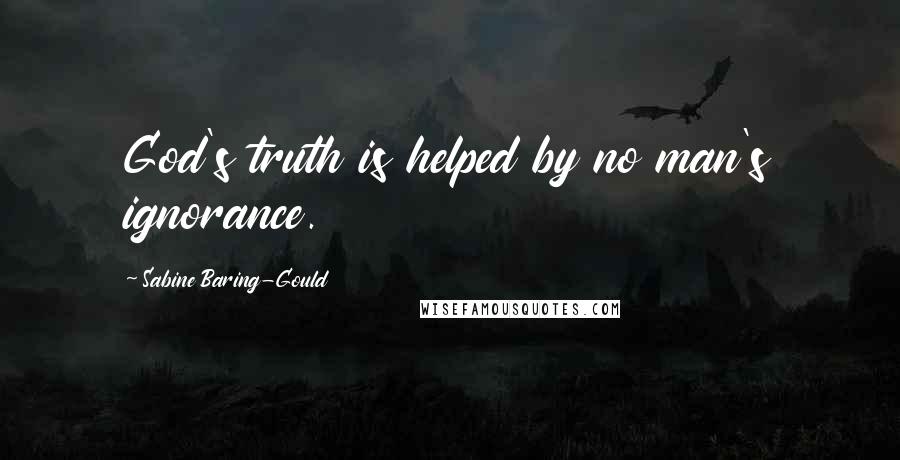 Sabine Baring-Gould Quotes: God's truth is helped by no man's ignorance.