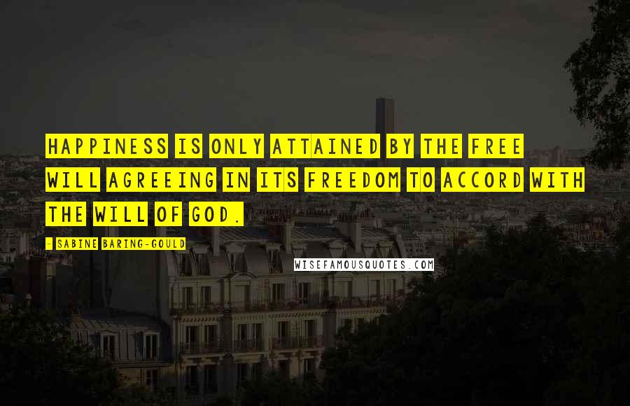 Sabine Baring-Gould Quotes: Happiness is only attained by the free will agreeing in its freedom to accord with the will of God.