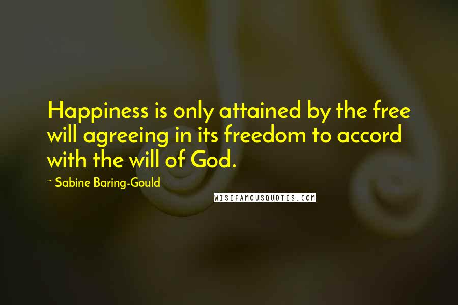 Sabine Baring-Gould Quotes: Happiness is only attained by the free will agreeing in its freedom to accord with the will of God.