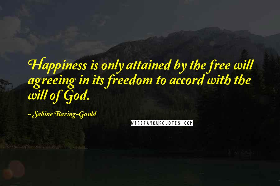 Sabine Baring-Gould Quotes: Happiness is only attained by the free will agreeing in its freedom to accord with the will of God.