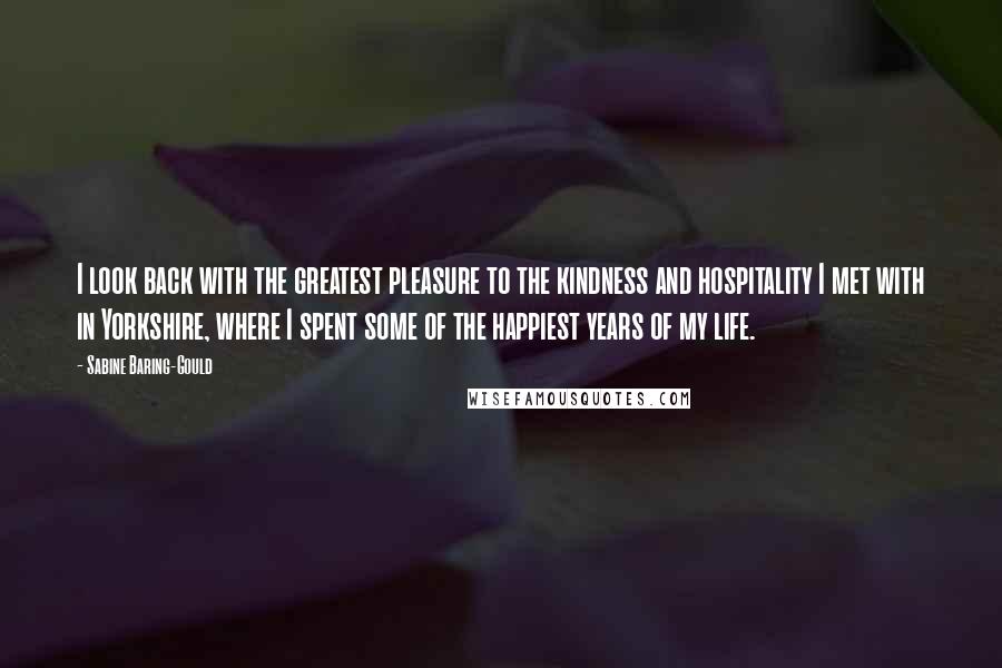 Sabine Baring-Gould Quotes: I look back with the greatest pleasure to the kindness and hospitality I met with in Yorkshire, where I spent some of the happiest years of my life.