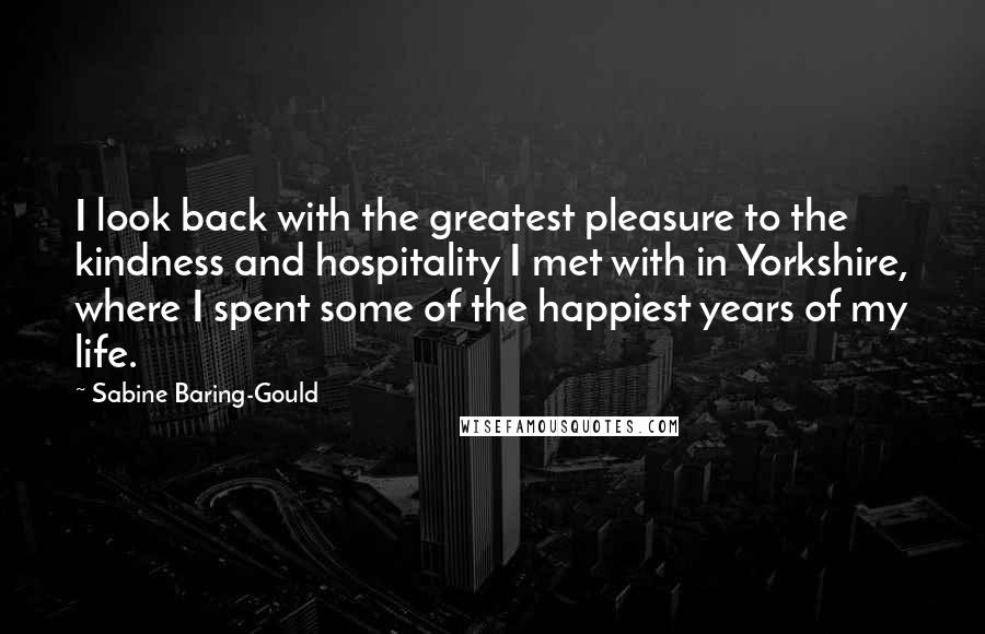 Sabine Baring-Gould Quotes: I look back with the greatest pleasure to the kindness and hospitality I met with in Yorkshire, where I spent some of the happiest years of my life.