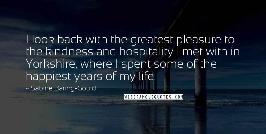 Sabine Baring-Gould Quotes: I look back with the greatest pleasure to the kindness and hospitality I met with in Yorkshire, where I spent some of the happiest years of my life.