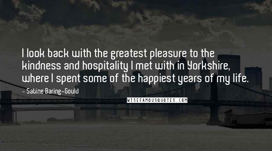 Sabine Baring-Gould Quotes: I look back with the greatest pleasure to the kindness and hospitality I met with in Yorkshire, where I spent some of the happiest years of my life.