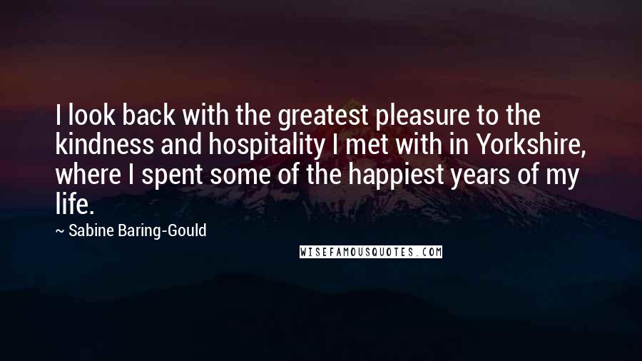 Sabine Baring-Gould Quotes: I look back with the greatest pleasure to the kindness and hospitality I met with in Yorkshire, where I spent some of the happiest years of my life.