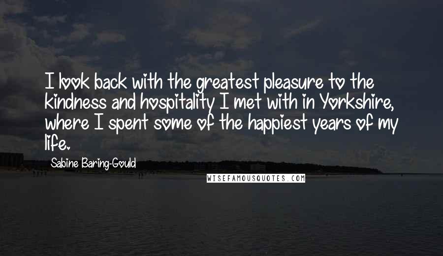 Sabine Baring-Gould Quotes: I look back with the greatest pleasure to the kindness and hospitality I met with in Yorkshire, where I spent some of the happiest years of my life.