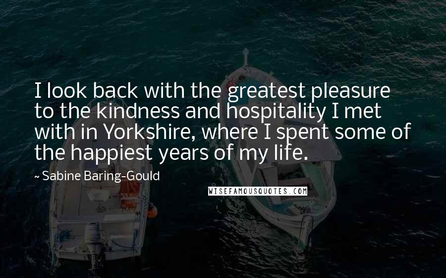 Sabine Baring-Gould Quotes: I look back with the greatest pleasure to the kindness and hospitality I met with in Yorkshire, where I spent some of the happiest years of my life.