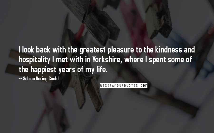 Sabine Baring-Gould Quotes: I look back with the greatest pleasure to the kindness and hospitality I met with in Yorkshire, where I spent some of the happiest years of my life.