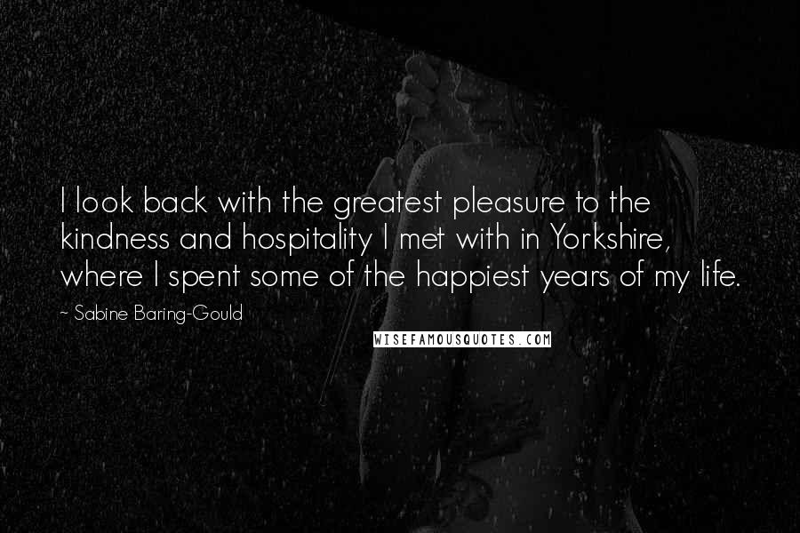 Sabine Baring-Gould Quotes: I look back with the greatest pleasure to the kindness and hospitality I met with in Yorkshire, where I spent some of the happiest years of my life.