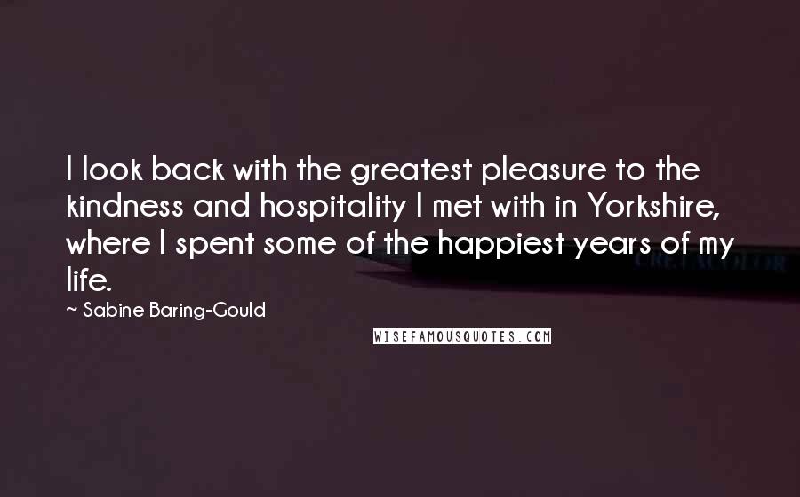 Sabine Baring-Gould Quotes: I look back with the greatest pleasure to the kindness and hospitality I met with in Yorkshire, where I spent some of the happiest years of my life.