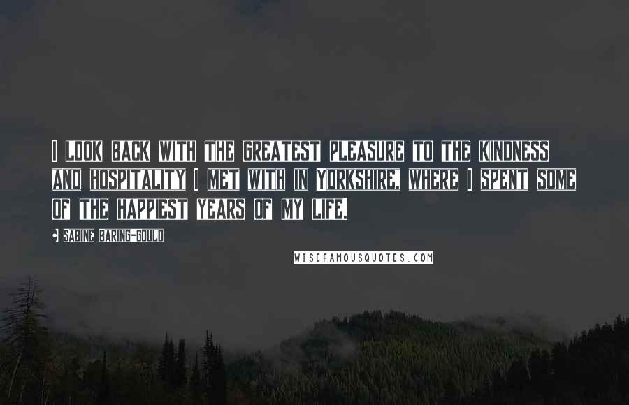 Sabine Baring-Gould Quotes: I look back with the greatest pleasure to the kindness and hospitality I met with in Yorkshire, where I spent some of the happiest years of my life.