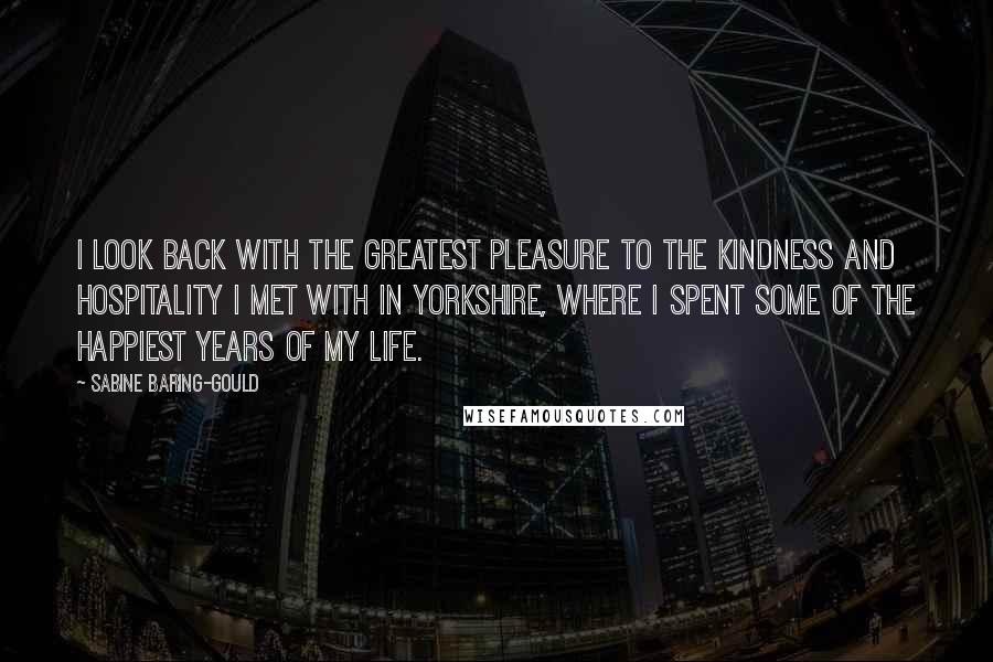 Sabine Baring-Gould Quotes: I look back with the greatest pleasure to the kindness and hospitality I met with in Yorkshire, where I spent some of the happiest years of my life.