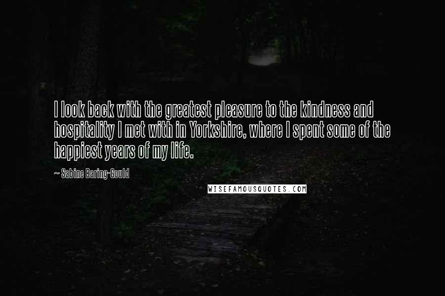 Sabine Baring-Gould Quotes: I look back with the greatest pleasure to the kindness and hospitality I met with in Yorkshire, where I spent some of the happiest years of my life.