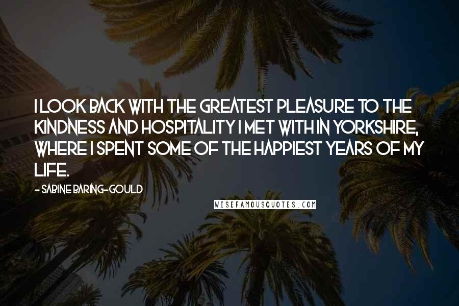 Sabine Baring-Gould Quotes: I look back with the greatest pleasure to the kindness and hospitality I met with in Yorkshire, where I spent some of the happiest years of my life.