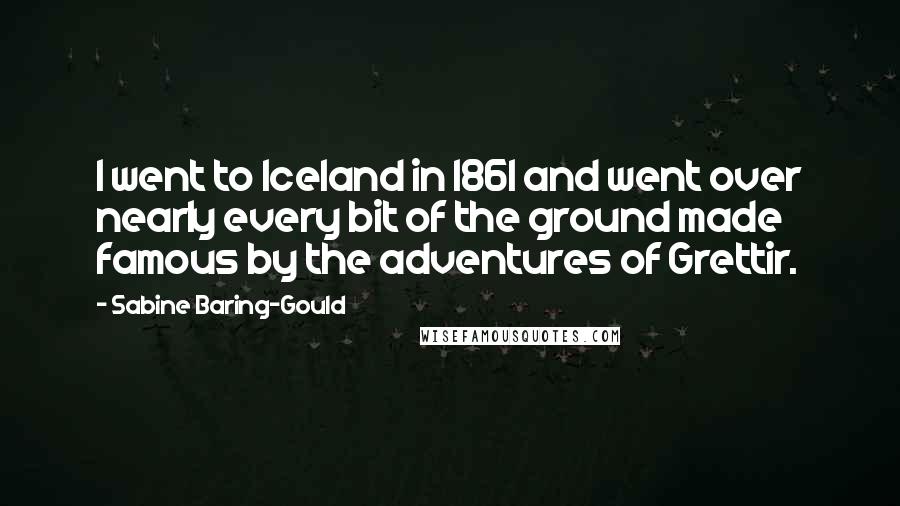 Sabine Baring-Gould Quotes: I went to Iceland in 1861 and went over nearly every bit of the ground made famous by the adventures of Grettir.