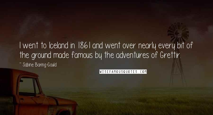 Sabine Baring-Gould Quotes: I went to Iceland in 1861 and went over nearly every bit of the ground made famous by the adventures of Grettir.