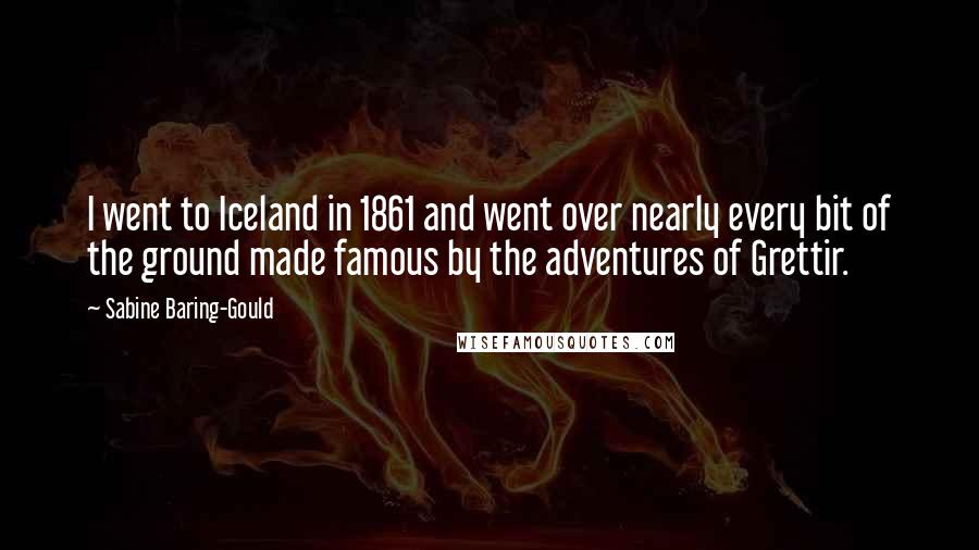 Sabine Baring-Gould Quotes: I went to Iceland in 1861 and went over nearly every bit of the ground made famous by the adventures of Grettir.