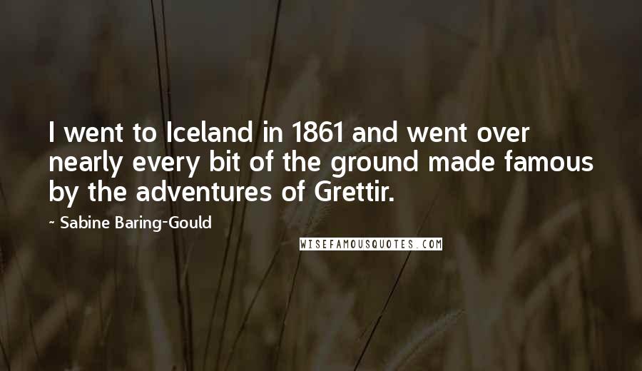 Sabine Baring-Gould Quotes: I went to Iceland in 1861 and went over nearly every bit of the ground made famous by the adventures of Grettir.