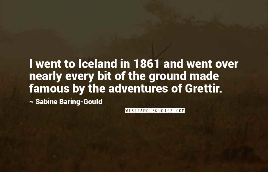 Sabine Baring-Gould Quotes: I went to Iceland in 1861 and went over nearly every bit of the ground made famous by the adventures of Grettir.