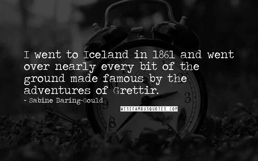 Sabine Baring-Gould Quotes: I went to Iceland in 1861 and went over nearly every bit of the ground made famous by the adventures of Grettir.