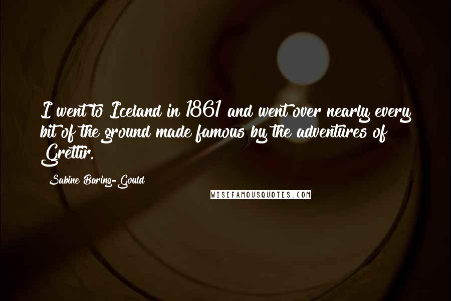 Sabine Baring-Gould Quotes: I went to Iceland in 1861 and went over nearly every bit of the ground made famous by the adventures of Grettir.