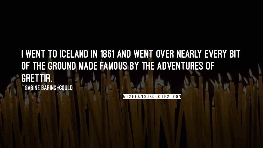 Sabine Baring-Gould Quotes: I went to Iceland in 1861 and went over nearly every bit of the ground made famous by the adventures of Grettir.