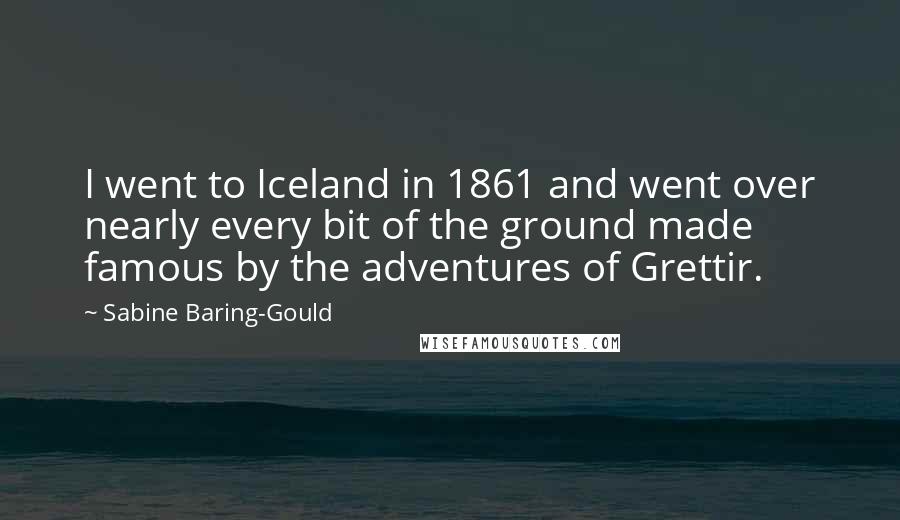 Sabine Baring-Gould Quotes: I went to Iceland in 1861 and went over nearly every bit of the ground made famous by the adventures of Grettir.