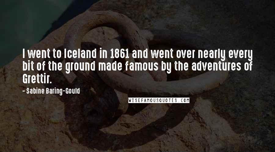 Sabine Baring-Gould Quotes: I went to Iceland in 1861 and went over nearly every bit of the ground made famous by the adventures of Grettir.