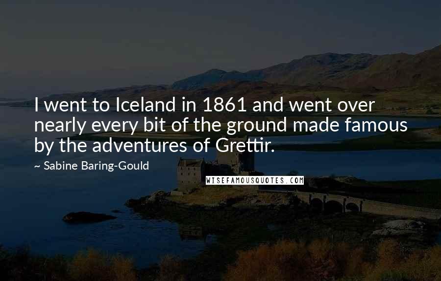 Sabine Baring-Gould Quotes: I went to Iceland in 1861 and went over nearly every bit of the ground made famous by the adventures of Grettir.