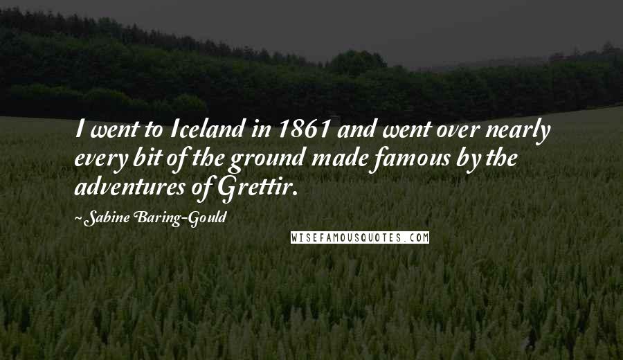 Sabine Baring-Gould Quotes: I went to Iceland in 1861 and went over nearly every bit of the ground made famous by the adventures of Grettir.