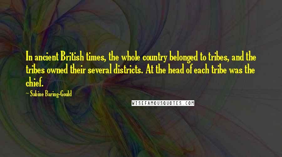 Sabine Baring-Gould Quotes: In ancient British times, the whole country belonged to tribes, and the tribes owned their several districts. At the head of each tribe was the chief.