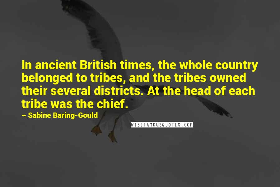 Sabine Baring-Gould Quotes: In ancient British times, the whole country belonged to tribes, and the tribes owned their several districts. At the head of each tribe was the chief.