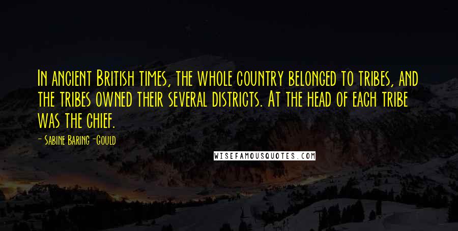 Sabine Baring-Gould Quotes: In ancient British times, the whole country belonged to tribes, and the tribes owned their several districts. At the head of each tribe was the chief.